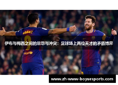 伊布与梅西之间的恩怨与冲突：足球场上两位天才的矛盾博弈