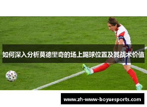 如何深入分析莫德里奇的场上踢球位置及其战术价值 如何深入分析莫德里奇的场上踢球位置及其战术价值