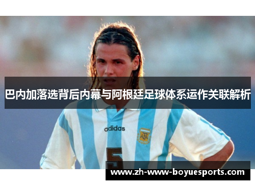 巴内加落选背后内幕与阿根廷足球体系运作关联解析