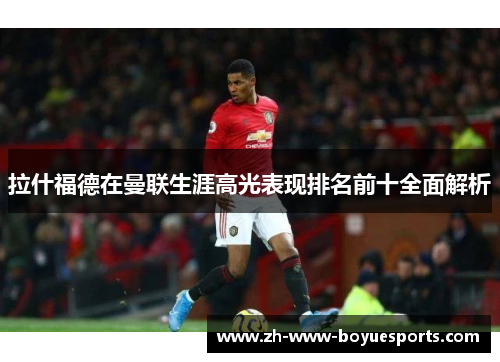 拉什福德在曼联生涯高光表现排名前十全面解析 拉什福德在曼联生涯高光表现排名前十全面解析