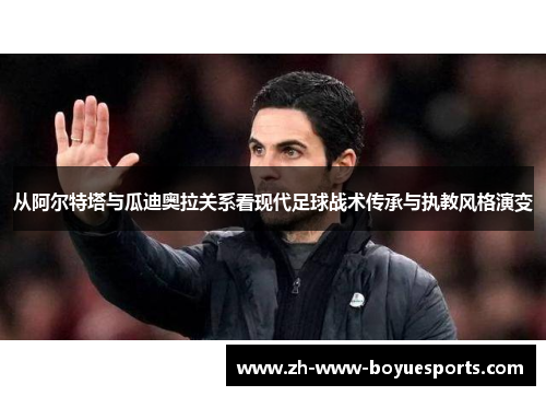 从阿尔特塔与瓜迪奥拉关系看现代足球战术传承与执教风格演变