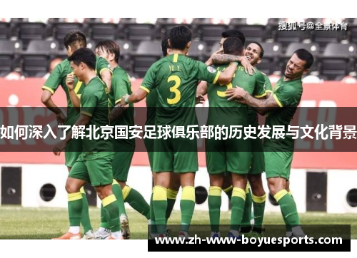 如何深入了解北京国安足球俱乐部的历史发展与文化背景