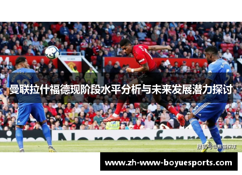 曼联拉什福德现阶段水平分析与未来发展潜力探讨