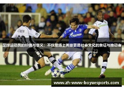 足球运动员的价值与意义:不仅是场上英雄更是社会文化的象征与推动者 足球运动员的价值与意义:不仅是场上英雄更是社会文化的象征与推动者