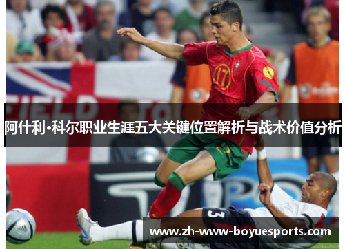 阿什利·科尔职业生涯五大关键位置解析与战术价值分析 阿什利·科尔职业生涯五大关键位置解析与战术价值分析