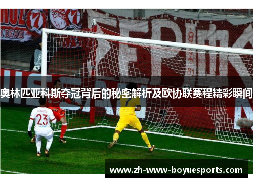 奥林匹亚科斯夺冠背后的秘密解析及欧协联赛程精彩瞬间 奥林匹亚科斯夺冠背后的秘密解析及欧协联赛程精彩瞬间