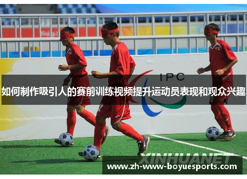 如何制作吸引人的赛前训练视频提升运动员表现和观众兴趣