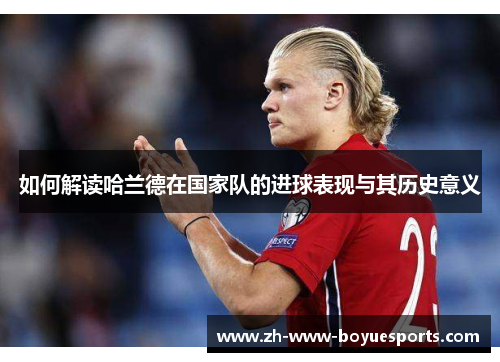 如何解读哈兰德在国家队的进球表现与其历史意义