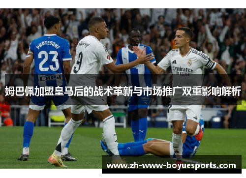 姆巴佩加盟皇马后的战术革新与市场推广双重影响解析