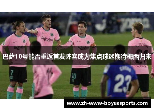 巴萨10号能否重返首发阵容成为焦点球迷期待梅西归来 巴萨10号能否重返首发阵容成为焦点球迷期待梅西归来