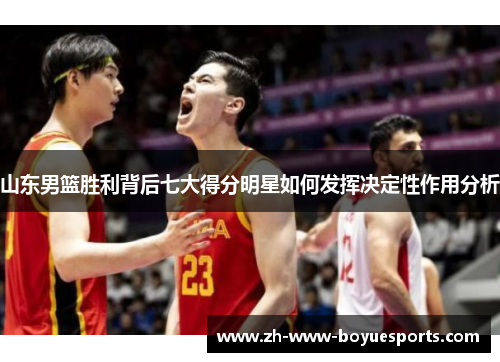 山东男篮胜利背后七大得分明星如何发挥决定性作用分析 山东男篮胜利背后七大得分明星如何发挥决定性作用分析