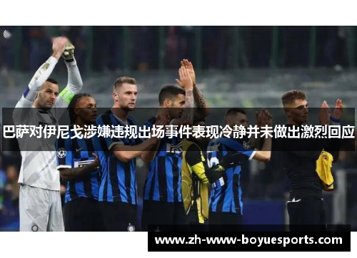 巴萨对伊尼戈涉嫌违规出场事件表现冷静并未做出激烈回应