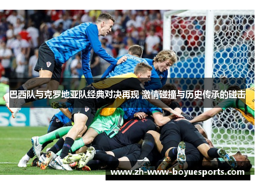 巴西队与克罗地亚队经典对决再现 激情碰撞与历史传承的碰击 巴西队与克罗地亚队经典对决再现 激情碰撞与历史传承的碰击