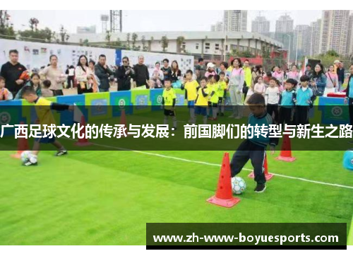 广西足球文化的传承与发展:前国脚们的转型与新生之路 广西足球文化的传承与发展:前国脚们的转型与新生之路