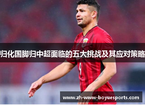 归化国脚归中超面临的五大挑战及其应对策略 归化国脚归中超面临的五大挑战及其应对策略