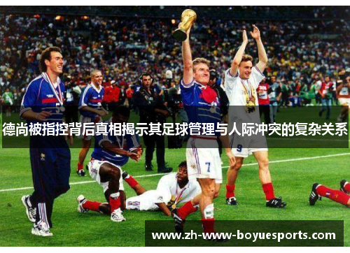 德尚被指控背后真相揭示其足球管理与人际冲突的复杂关系