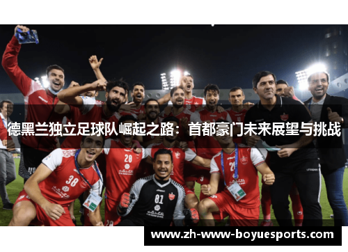 德黑兰独立足球队崛起之路:首都豪门未来展望与挑战 德黑兰独立足球队崛起之路:首都豪门未来展望与挑战