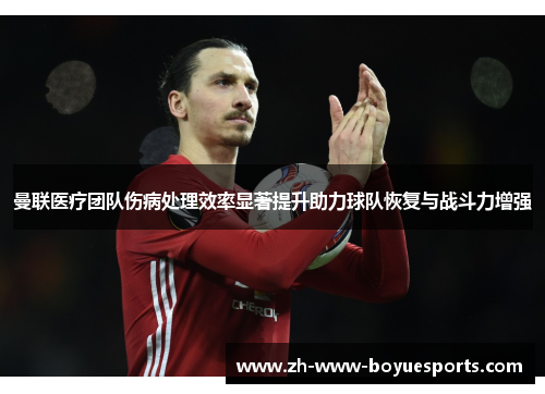 曼联医疗团队伤病处理效率显著提升助力球队恢复与战斗力增强 曼联医疗团队伤病处理效率显著提升助力球队恢复与战斗力增强