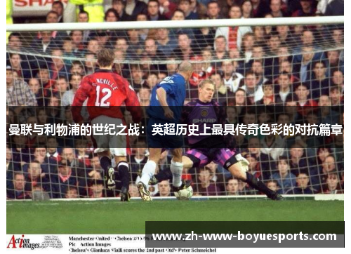 曼联与利物浦的世纪之战:英超历史上最具传奇色彩的对抗篇章 曼联与利物浦的世纪之战:英超历史上最具传奇色彩的对抗篇章