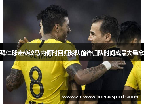 拜仁球迷热议马内何时回归球队前锋归队时间成最大悬念 拜仁球迷热议马内何时回归球队前锋归队时间成最大悬念