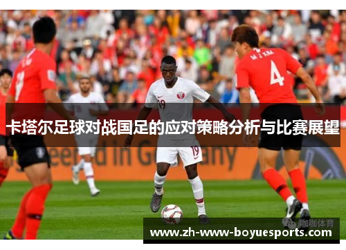 卡塔尔足球对战国足的应对策略分析与比赛展望 卡塔尔足球对战国足的应对策略分析与比赛展望