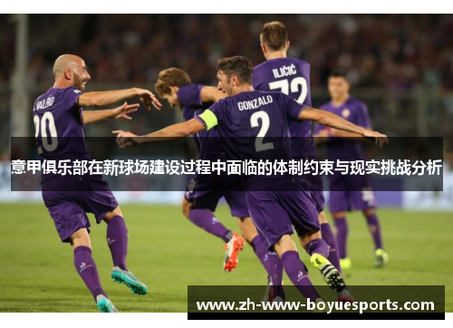 意甲俱乐部在新球场建设过程中面临的体制约束与现实挑战分析