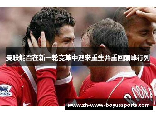 曼联能否在新一轮变革中迎来重生并重回巅峰行列 曼联能否在新一轮变革中迎来重生并重回巅峰行列
