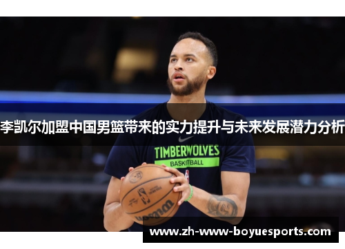 李凯尔加盟中国男篮带来的实力提升与未来发展潜力分析 李凯尔加盟中国男篮带来的实力提升与未来发展潜力分析