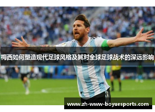 梅西如何塑造现代足球风格及其对全球足球战术的深远影响 梅西如何塑造现代足球风格及其对全球足球战术的深远影响