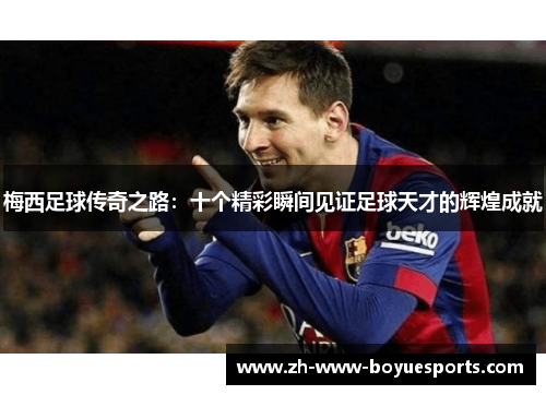 梅西足球传奇之路:十个精彩瞬间见证足球天才的辉煌成就 梅西足球传奇之路:十个精彩瞬间见证足球天才的辉煌成就