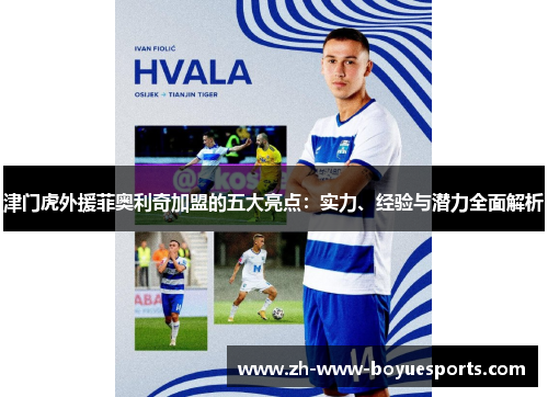 津门虎外援菲奥利奇加盟的五大亮点:实力、经验与潜力全面解析 津门虎外援菲奥利奇加盟的五大亮点:实力、经验与潜力全面解析