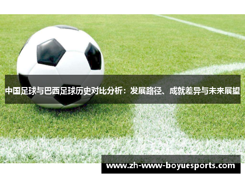 中国足球与巴西足球历史对比分析：发展路径、成就差异与未来展望