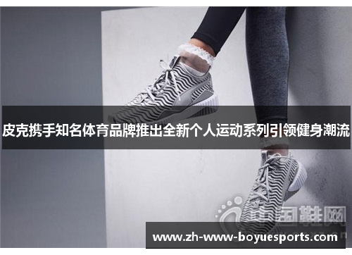 皮克携手知名体育品牌推出全新个人运动系列引领健身潮流 皮克携手知名体育品牌推出全新个人运动系列引领健身潮流