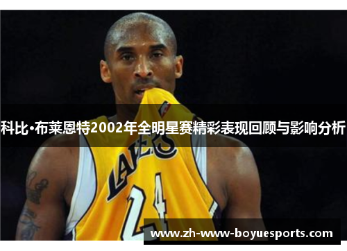 科比·布莱恩特2002年全明星赛精彩表现回顾与影响分析