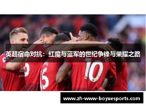 英超宿命对抗：红魔与蓝军的世纪争锋与荣耀之路