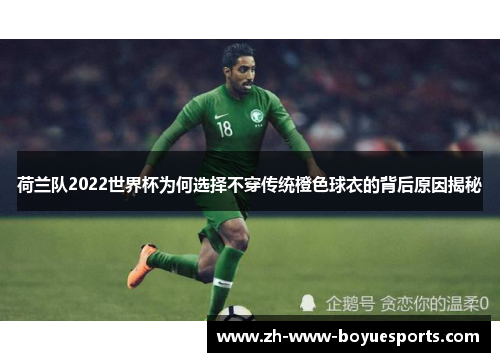 荷兰队2022世界杯为何选择不穿传统橙色球衣的背后原因揭秘 荷兰队2022世界杯为何选择不穿传统橙色球衣的背后原因揭秘