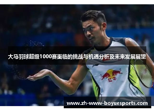 大马羽球超级1000赛面临的挑战与机遇分析及未来发展展望 大马羽球超级1000赛面临的挑战与机遇分析及未来发展展望