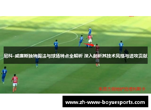 尼科-威廉斯独特踢法与球场特点全解析 深入剖析其技术风格与进攻贡献