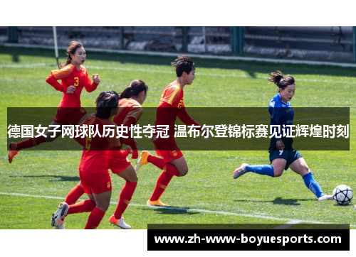 德国女子网球队历史性夺冠 温布尔登锦标赛见证辉煌时刻 德国女子网球队历史性夺冠 温布尔登锦标赛见证辉煌时刻