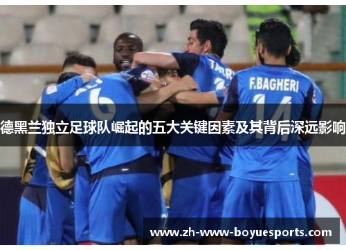 德黑兰独立足球队崛起的五大关键因素及其背后深远影响