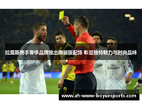 拉莫斯携手奢侈品牌推出限量版配饰 彰显独特魅力与时尚品味 拉莫斯携手奢侈品牌推出限量版配饰 彰显独特魅力与时尚品味
