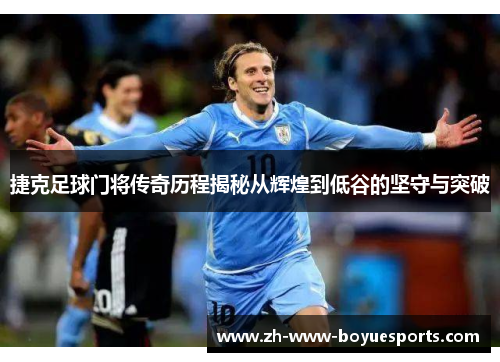 捷克足球门将传奇历程揭秘从辉煌到低谷的坚守与突破 捷克足球门将传奇历程揭秘从辉煌到低谷的坚守与突破