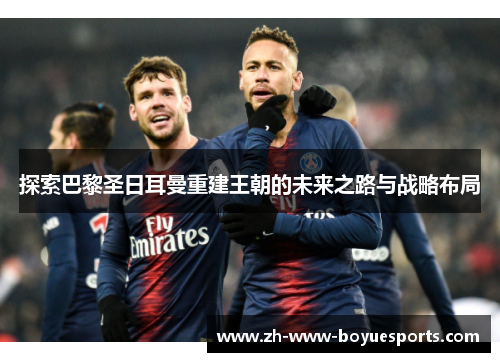探索巴黎圣日耳曼重建王朝的未来之路与战略布局 探索巴黎圣日耳曼重建王朝的未来之路与战略布局