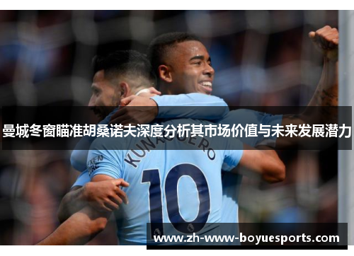 曼城冬窗瞄准胡桑诺夫深度分析其市场价值与未来发展潜力 曼城冬窗瞄准胡桑诺夫深度分析其市场价值与未来发展潜力