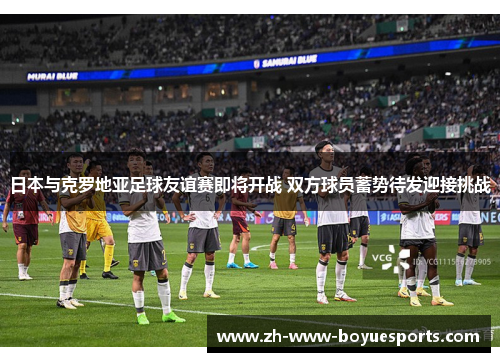日本与克罗地亚足球友谊赛即将开战 双方球员蓄势待发迎接挑战 日本与克罗地亚足球友谊赛即将开战 双方球员蓄势待发迎接挑战