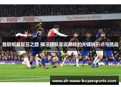 曼联明星复苏之路 揭示球队重返巅峰的关键转折点与挑战