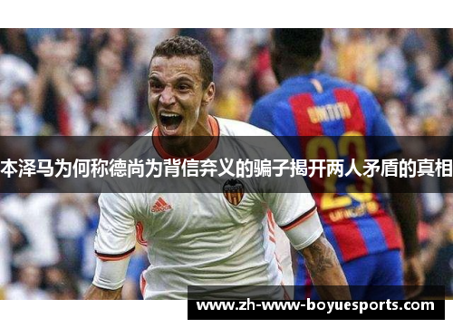 本泽马为何称德尚为背信弃义的骗子揭开两人矛盾的真相