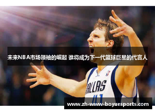 未来NBA市场领袖的崛起 谁将成为下一代篮球巨星的代言人 未来NBA市场领袖的崛起 谁将成为下一代篮球巨星的代言人