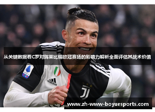 从关键数据看C罗对阵莱比锡欧冠赛场的影响力解析全面评估其战术价值