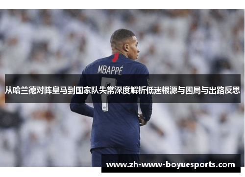 从哈兰德对阵皇马到国家队失常深度解析低迷根源与困局与出路反思 从哈兰德对阵皇马到国家队失常深度解析低迷根源与困局与出路反思